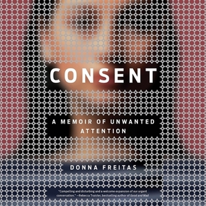 Consent: A Memoir of Unwanted Attention by Donna Freitas