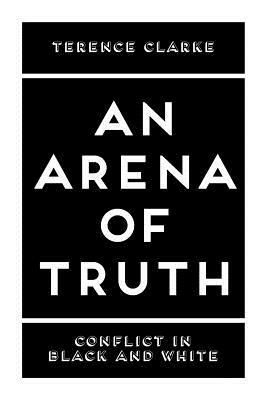 An Arena of Truth: Conflict in Black and White by Terence Clarke