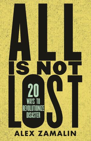 All Is Not Lost: 20 Ways to Revolutionize Disaster by Alex Zamalin, Alex Zamalin