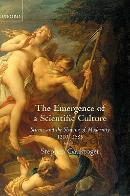 The Emergence Of A Scientific Culture: Science And The Shaping Of Modernity, 1210-1685 by Stephen Gaukroger