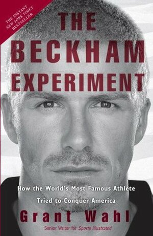 The Beckham Experiment: How the World's Most Famous Athlete Tried to Conquer America by Grant Wahl