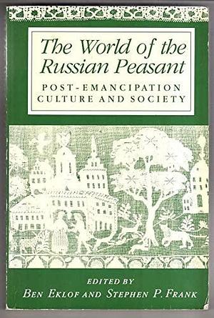 The World of the Russian Peasant: Post-emancipation Culture and Society by Stephen Frank, Ben Eklof