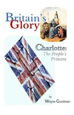 Britain's Glory: Charlotte: The People's Princess by Wayne Goodman