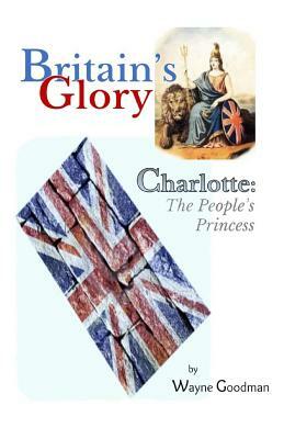 Britain's Glory: Charlotte: The People's Princess by Wayne Goodman