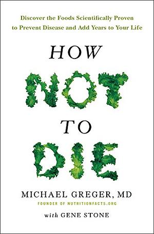 How Not To Die: Discover the foods scientifically proven to prevent and reverse disease by Michael Greger