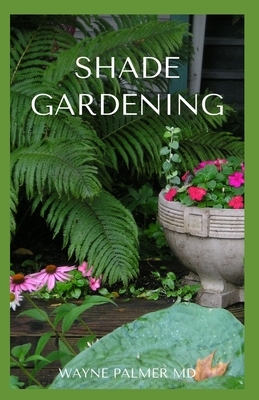 Shade Gardening: How To Plant And Grow A Garden That Lighten Up The Shadow by Wayne Palmer