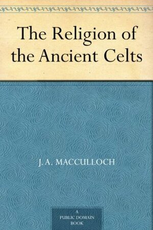 The Religion of the Ancient Celts by John Arnott MacCulloch