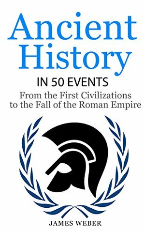 Ancient History in 50 Events: From Ancient Civilizations to the Fall of the Roman Empire by James Weber