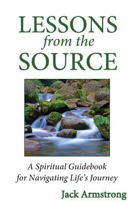 Lessons from the Source: A Spiritual Guidebook for Navigating Life's Journey by Jack Armstrong