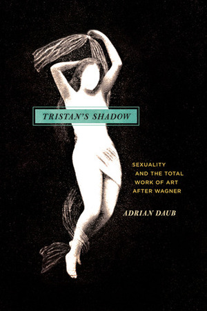 Tristan's Shadow: Sexuality and the Total Work of Art after Wagner by Adrian Daub