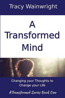 A Transformed Mind: Changing Your Thoughts to Change Your Life by Tracy Wainwright