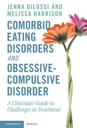 Comorbid Eating Disorders and Obsessive-Compulsive Disorder: A Clinician's Guide to Challenges in Treatment by Melissa Harrison, Jenna DiLossi