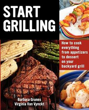Start Grilling: How to Cook Everything from Appetizers to Dessert on Your Backyard Grill by Barbara Grunes, Virginia Van Vynckt