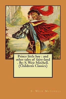 Prince little boy: and other tales of fairy-land . By: S. Weir Mitchell. (Children's Classics) by S. Weir Mitchell