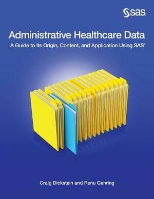 Administrative Healthcare Data: A Guide to Its Origin, Content, and Application Using SAS by Renu Gehring, Craig Dickstein