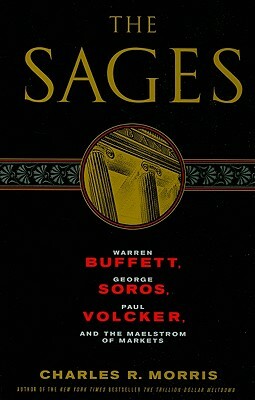 The Sages: Warren Buffett, George Soros, Paul Volcker, and the Maelstrom of Markets by Charles R. Morris