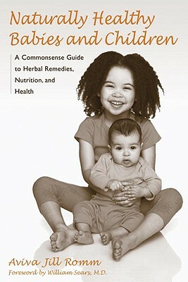 Naturally Healthy Babies and Children: A Commonsense Guide to Herbal Remedies, Nutrition, and Health by Aviva Jill Romm