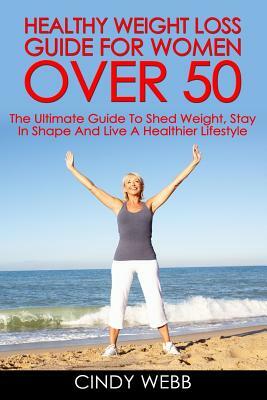 Healthy Weight Loss Guide For Women Over 50: The Ultimate Guide To Shed Weight, Stay In Shape And Live A Healthier Lifestyle by Cindy Webb