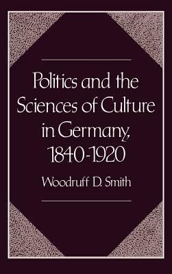 Politics and the Sciences of Culture in Germany, 1840-1920 by Woodruff D. Smith