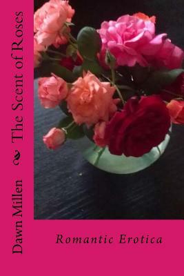 The Scent of Roses: Romantic Erotica by Dawn Millen