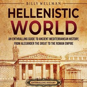 Hellenistic World: An Enthralling Guide to Ancient Mediterranean History, from Alexander the Great to the Roman Empire  by Billy Wellman