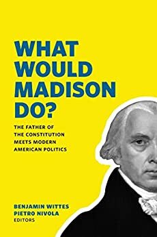 What Would Madison Do?: The Father of the Constitution Meets Modern American Politics by Benjamin Wittes, Pietro S. Nivola