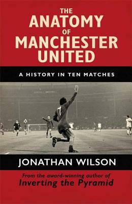 The Anatomy of Manchester United: A History in Ten Matches by Jonathan Wilson