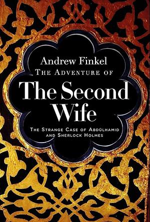 The Adventure of the Second Wife: The Strange Case of Abdülahamid and Sherlock Holmes by Andrew Finkel