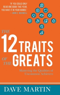 The 12 Traits of the Greats: Mastering The Qualities Of Uncommon Achievers by Dave Martin