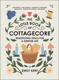 The Little Book of Cottagecore: Traditional Skills for a Simpler Life by Emily Kent