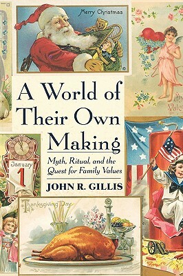 World of Their Own Making: Myth, Ritual, and the Quest for Family Values by John R. Gillis