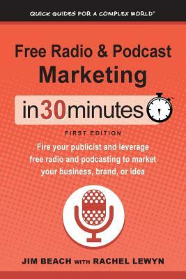 Free Radio & Podcast Marketing In 30 Minutes: Fire your publicist and leverage free radio and podcasting to market your business, brand, or idea by Jim Beach, Rachel Lewyn