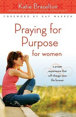 Praying for Purpose for Women: A Prayer Experience That Will Change Your Life Forever by Katie Brazelton
