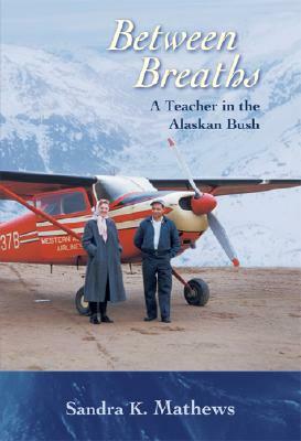 Between Breaths: A Teacher in the Alaskan Bush by Sandra K. Mathews