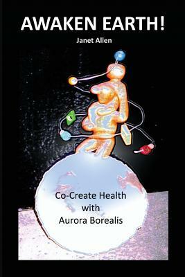 Awaken Earth! Co-Create Health with Aurora Borealis by Janet Allen
