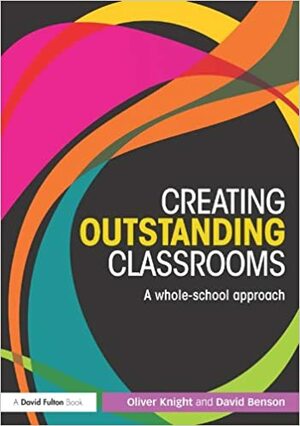 Creating Outstanding Classrooms: A whole-school approach by David Benson, Oliver Knight