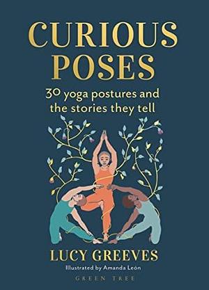 Curious Poses: The Myths and Meanings Behind 30 Yoga Postures by Amanda León, Lucy Greeves