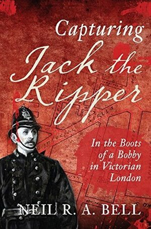 Capturing Jack The Ripper: In the Boots of a Bobby in Victorian London by Neil R.A. Bell