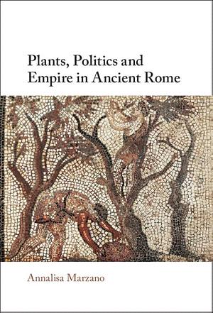 Plants, Politics and Empire in Ancient Rome by Annalisa Marzano