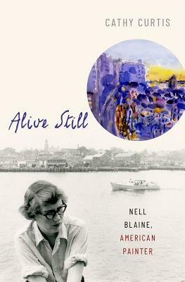 Alive Still: Nell Blaine, American Painter by Cathy Curtis