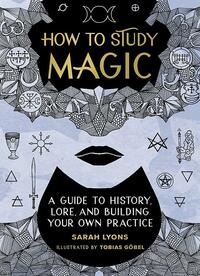 How to Study Magic: A Guide to History, Lore, and Building Your Own Practice by Sarah Lyons