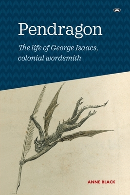 Pendragon: The life of George Isaacs, colonial wordsmith by Anne Black