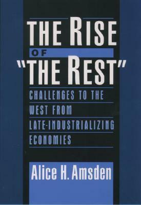 The Rise of the Rest: Challenges to the West from Late-Industrializing Economies by Alice H. Amsden