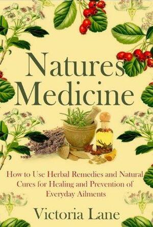Herbal Medicine: Natures Cures! How to Use Herbal Remedies and Natural Cures for Healing and Prevention of Everyday Ailments by Victoria Lane