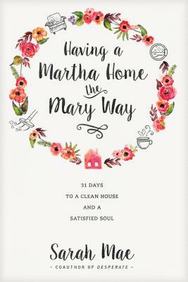 Having a Martha Home the Mary Way: 31 Days to a Clean House and a Satisfied Soul by Sarah Mae