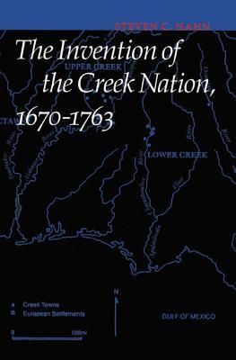 The Invention of the Creek Nation, 1670-1763 by Steven C. Hahn
