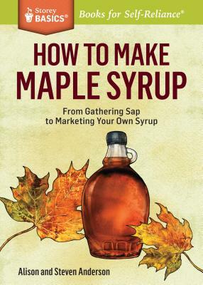 How to Make Maple Syrup: From Gathering SAP to Marketing Your Own Syrup. a Storey Basics(r) Title by Alison Anderson, Steven Anderson
