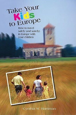 Take Your Kids to Europe: How to Travel Safely (and Sanely) in Europe with Your Children by Cynthia Harriman