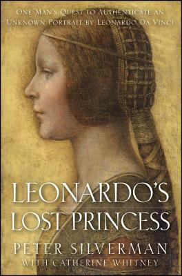 Leonardo's Lost Princess: One Man's Quest to Authenticate an Unknown Portrait by Leonardo Da Vinci by Peter Silverman