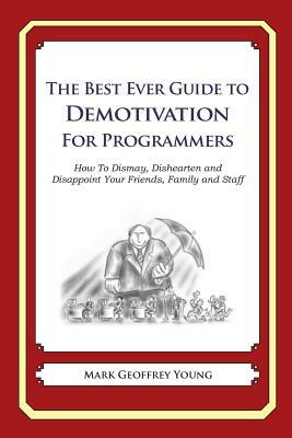 The Best Ever Guide to Demotivation For Programmers: How To Dismay, Dishearten and Disappoint Your Friends, Family and Staff by Mark Geoffrey Young